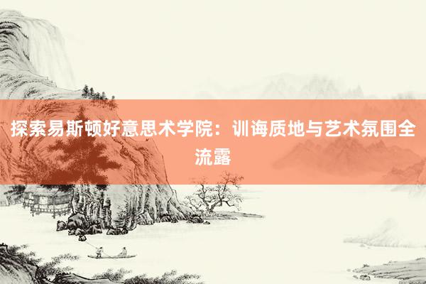探索易斯顿好意思术学院：训诲质地与艺术氛围全流露